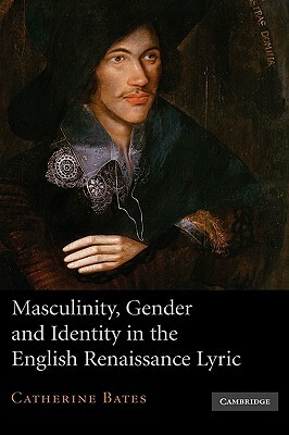 Masculinity, Gender and Identity in the English Renaissance Lyric by Catherine Bates, Bates Catherine