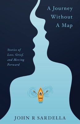 A Journey without a Map: Stories of Loss, Grief, and Moving Forward by John R. Sardella