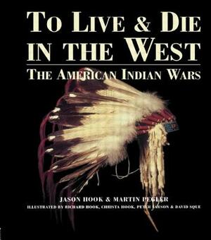 To Live and Die in the West: The American Indian Wars by Martin Pegler, Jason Hook