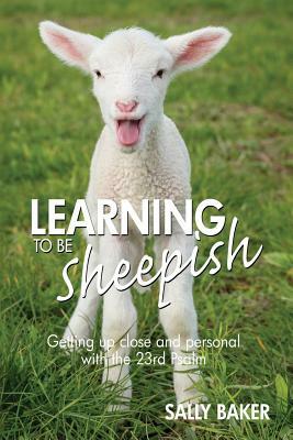 Learning To Be Sheepish: Getting Up Close and Personal with the 23rd Psalm by Sally Baker