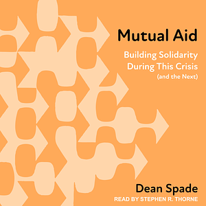 Mutual Aid: Building Solidarity During This Crisis (and the Next) by Dean Spade