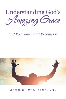 Understanding God's Amazing Grace: And Your Faith That Receives It by John C. Williams