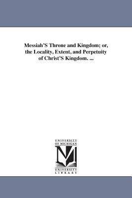 Messiah'S Throne and Kingdom; or, the Locality, Extent, and Perpetuity of Christ'S Kingdom. ... by James Harkness