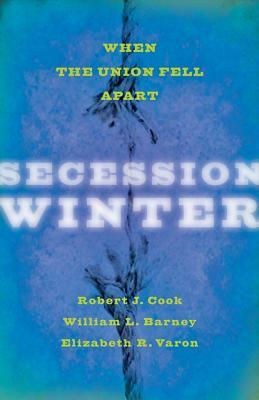 Secession Winter: When the Union Fell Apart by Robert J. Cook, Elizabeth R. Varon, William L. Barney