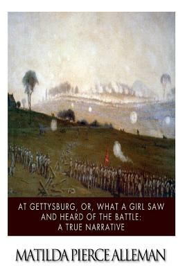 At Gettysburg, or, What a Girl Saw and Heard of the Battle: A True Narrative. by Matilda Pierce Alleman