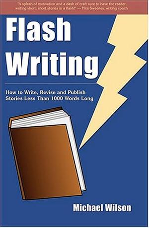 Flash Writing: How to Write, Revise and Publish Stories Less Than 1,000 Words Long by Michael L. Wilson