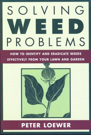 Solving Weed Problems: How to Identify and Eradicate Them Effectively from Your Garden by Peter Loewer