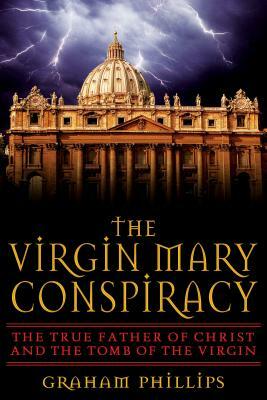 The Virgin Mary Conspiracy: The True Father of Christ and the Tomb of the Virgin by Graham Phillips