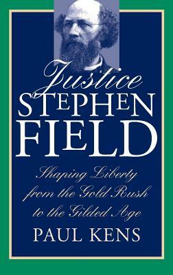 Justice Stephen Field: Shaping Liberty from the Gold Rush to the Gilded Age by Paul Kens