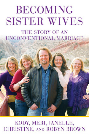 Becoming Sister Wives: The Story of an Unconventional Marriage by Meri Brown, Kody Brown, Christine Brown, Janelle Brown, Robyn Brown