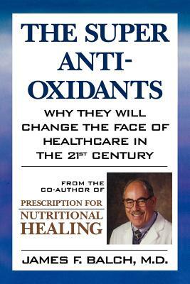 The Super Anti-Oxidants: Why They Will Change the Face of Healthcare in the 21st Century by James F. Balch