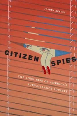 Citizen Spies: The Long Rise of America's Surveillance Society by Joshua Reeves