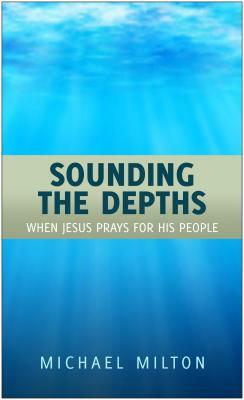 Sounding the Depths: When Jesus Prays for His People by Michael Milton