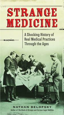 Strange Medicine: A Shocking History of Real Medical Practices Through the Ages by Nathan Belofsky