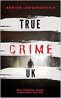 True Crime UK: Real Criminal Cases From Great Britain (True Crime International English) by Adrian Langenscheid