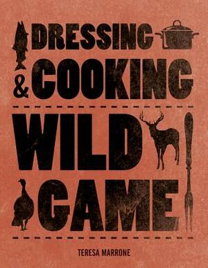 Dressing & Cooking Wild Game: From Field to Table: Big Game, Small Game, Upland Birds & Waterfowl by Teresa Marrone