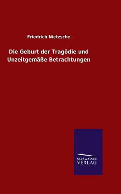 Die Geburt Der Tragödie Und Unzeitgemäße Betrachtungen by Friedrich Nietzsche