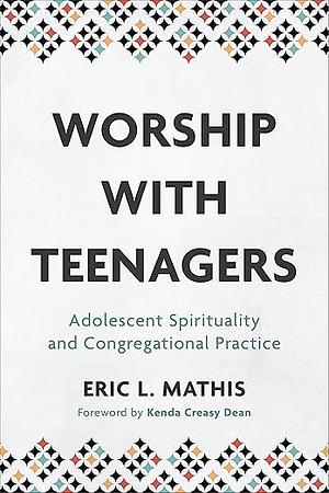 Worship with Teenagers: Adolescent Spirituality and Congregational Practice by Eric L. Mathis