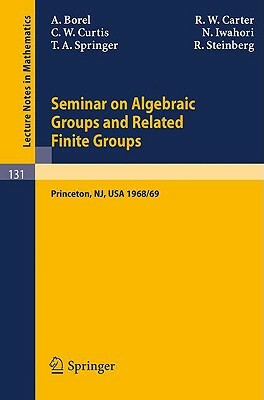 Seminar on Algebraic Groups and Related Finite Groups: Held at the Institute for Advanced Study, Princeton/Nj, 1968/69 by Charles W. Curtis, R. W. Carter, Armand Borel