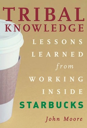 Tribal Knowledge: Business Wisdom Brewed from the Grounds of Starbucks Corporate Culture by John Moore