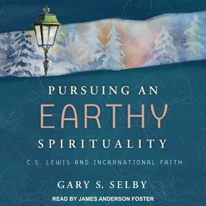 Pursuing an Earthy Spirituality: C.S. Lewis and Incarnational Faith by Gary S. Selby