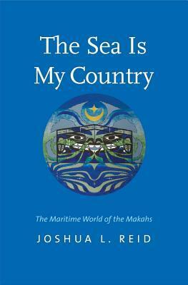 The Sea Is My Country: The Maritime World of the Makahs by Joshua L. Reid