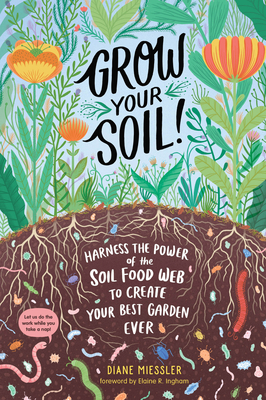 Grow Your Soil!: Harness the Power of the Soil Food Web to Create Your Best Garden Ever by Diane Miessler