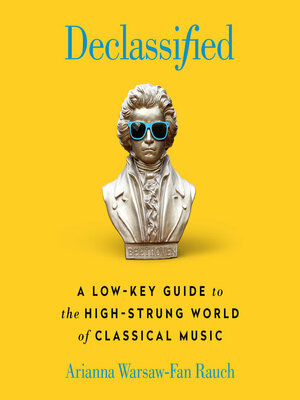 Declassified: A Low-Key Guide to the High-Strung World of Classical Music by Arianna Warsaw-Fan Rauch