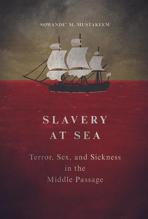 Slavery at Sea: Terror, Sex, and Sickness in the Middle Passage by Sowande M. Mustakeem