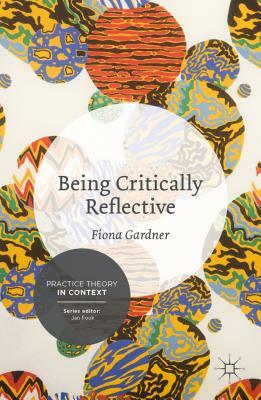 Being Critically Reflective: Engaging in Holistic Practice by Fiona Gardner