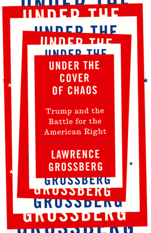 Under the Cover of Chaos: Trump and the Battle for the American Right by Lawrence Grossberg