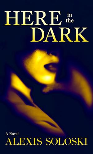 Here in the Dark by Alexis Soloski