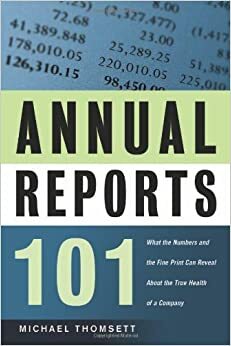 Annual Reports 101: What the Numbers and the Fine Print Can Reveal about the True Health of a Company by Michael C. Thomsett