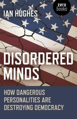 Disordered Minds: How Dangerous Personalities Are Destroying Democracy by Ian Hughes