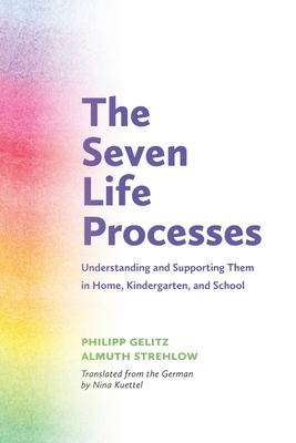 The Seven Life Processes: Understanding and Supporting Them in Home, Kindergarten, and School by Philipp Gelitz, Almuth Strehlow