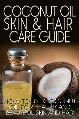 Coconut Oil Skin & Hair Care Guide: How to Use Coconut Oil for Healthy and Beautiful Skin and Hair by R. Johnson