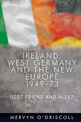 Ireland, West Germany and the New Europe, 1949-1973: Best friend and ally? by Mervyn O'Driscoll