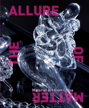 The Allure of Matter: Material Art from China by Christine Mehring, Wu Hung, Orianna Cacchione