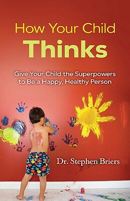 How Your Child Thinks: Give Your Child the Superpowers to Be a Happy, Healthy Person by Stephen Briers