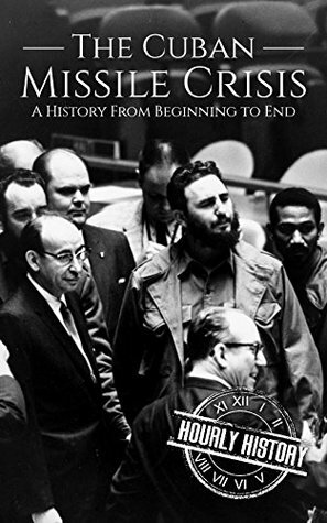 The Cuban Missile Crisis: A History From Beginning to End by Hourly History