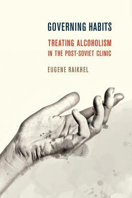 Governing Habits: Treating Alcoholism in the Post-Soviet Clinic by Eugene Raikhel