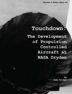 Touchdown: The Development of Propulsion Controlled Aircraft at NASA Dryden by National Aeronautics and Administration, Tom Tucker