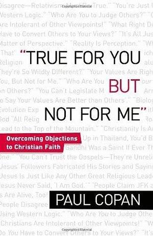 True for You, But Not for Me: Overcoming Objections To Christian Faith: Countering the Slogans That Leave Christians Speechless by Paul Copan, Paul Copan