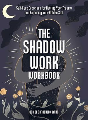 The Shadow Work Workbook: Self-Care Exercises for Healing Your Trauma and Exploring Your Hidden Self by Jor-El Caraballo