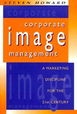 Corporate Image Management: A Marketing Discipline for the 21st Century by Steven Howard