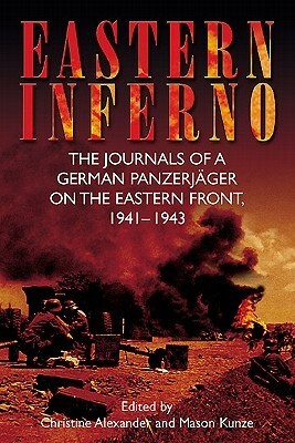 Eastern Inferno: The Journals of a German Panzerjäger on the Eastern Front, 1941-1943 by Christine Alexander, Mason Kunze