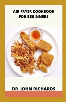 Air Fryer Cookbook For Beginners: Air Fryer Recipes For Beginners by John Richards