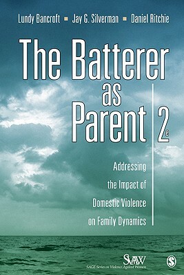 The Batterer as Parent: Addressing the Impact of Domestic Violence on Family Dynamics by Lundy Bancroft, Daniel Ritchie, Jay G. Silverman