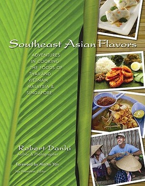 Southeast Asian Flavors: Adventures in Cooking the Foods of Thailand, Vietnam, Malaysia & Singapore by Robert Danhi