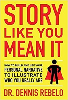 Story Like You Mean It: How to Build and Use Your Personal Narrative to Illustrate Who You Really Are by Dennis Rebelo, Dennis Rebelo
